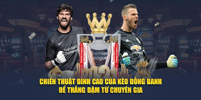 Chiến thuật đỉnh cao của kèo đồng banh để thắng đậm từ chuyên gia