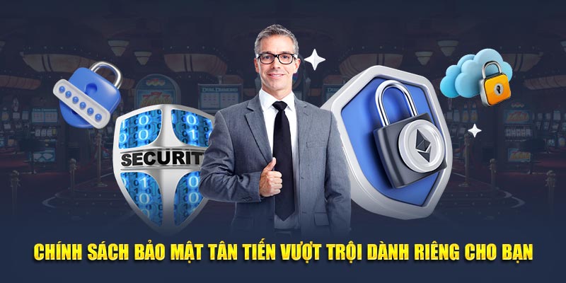 Chính sách bảo mật tân tiến vượt trội dành riêng cho bạn