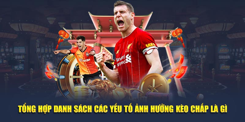 Tổng hợp danh sách các yếu tố ảnh hưởng kèo chấp là gì