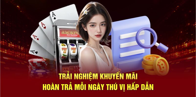 Trải nghiệm khuyến mãi hoàn trả mỗi ngày thú vị hấp dẫn